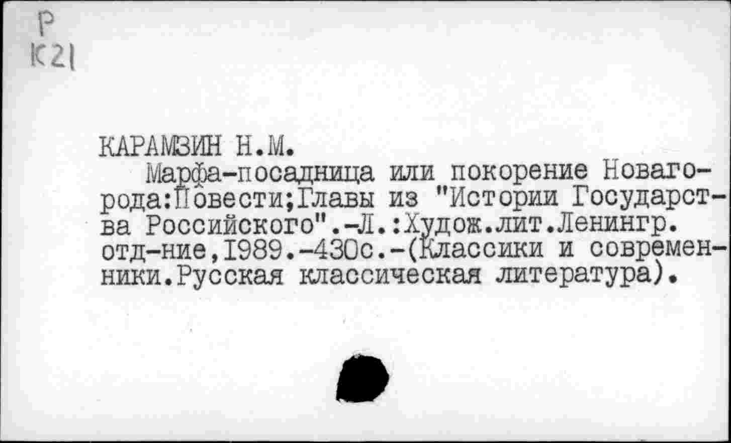 ﻿р К2|
КАРАМЗИН Н.М.
Марйэа-посадница или покорение Новаго-рода:Пбвести;Главы из "Истории Государства Российского".-Л.:Худож.лит.Ленингр. отд-ние,1989.-430с.-(Классики и современники. Русская классическая литература).